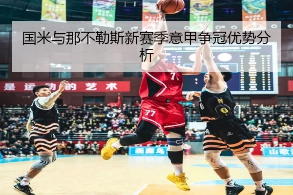 国米与那不勒斯新赛季意甲争冠优势分析