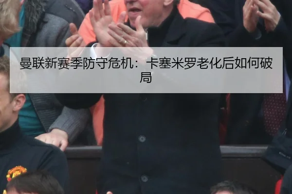 曼联新赛季防守危机：卡塞米罗老化后如何破局