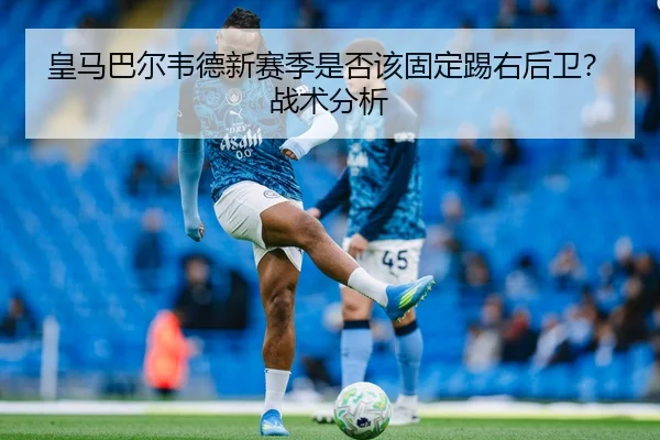 皇马巴尔韦德新赛季是否该固定踢右后卫？战术分析