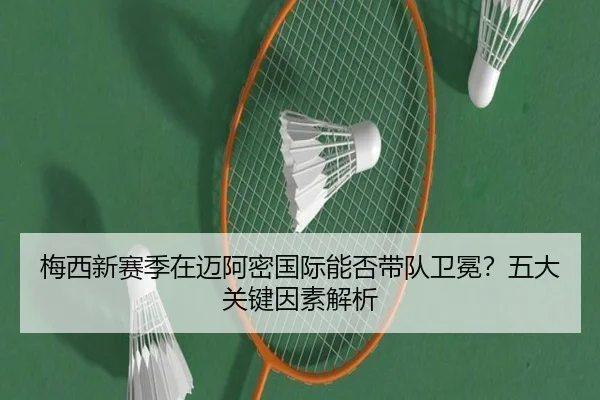 梅西新赛季在迈阿密国际能否带队卫冕？五大关键因素解析